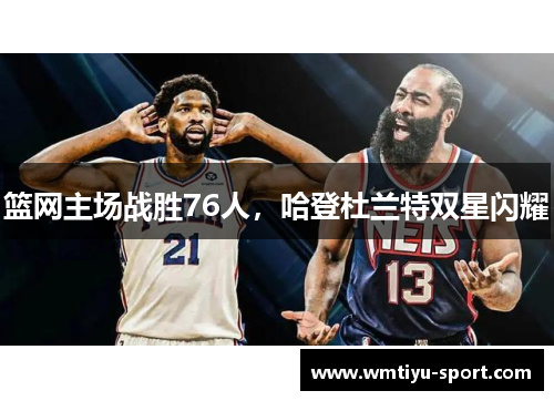 篮网主场战胜76人，哈登杜兰特双星闪耀