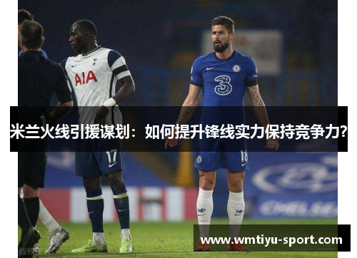 米兰火线引援谋划：如何提升锋线实力保持竞争力？