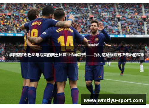 西甲联盟推迟巴萨与马竞的国王杯首回合半决赛——探讨这场巅峰对决背后的故事
