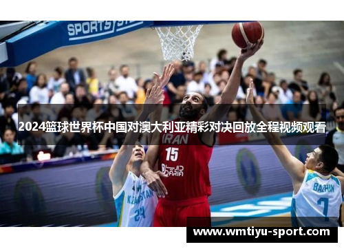2024篮球世界杯中国对澳大利亚精彩对决回放全程视频观看