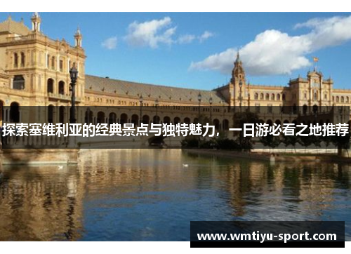 探索塞维利亚的经典景点与独特魅力，一日游必看之地推荐