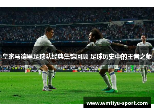 皇家马德里足球队经典集锦回顾 足球历史中的王者之师