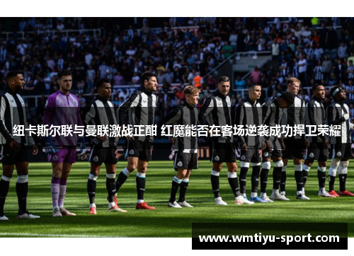 纽卡斯尔联与曼联激战正酣 红魔能否在客场逆袭成功捍卫荣耀