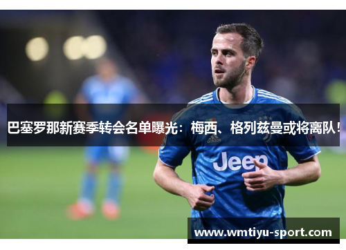 巴塞罗那新赛季转会名单曝光：梅西、格列兹曼或将离队！