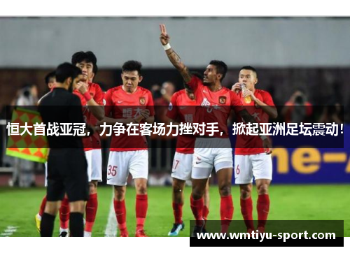 恒大首战亚冠，力争在客场力挫对手，掀起亚洲足坛震动！