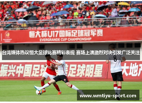 台湾媒体热议恒大足球比赛精彩表现 赛场上演激烈对决引发广泛关注