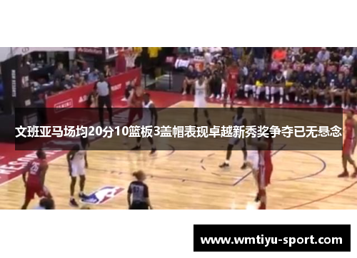 文班亚马场均20分10篮板3盖帽表现卓越新秀奖争夺已无悬念