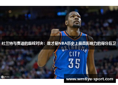 杜兰特与麦迪的巅峰对决：谁才是NBA历史上最具影响力的得分后卫