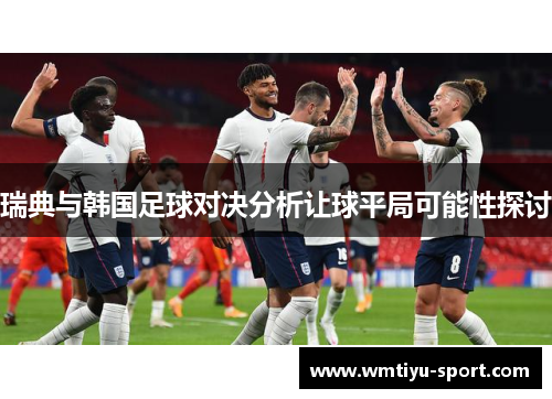 瑞典与韩国足球对决分析让球平局可能性探讨