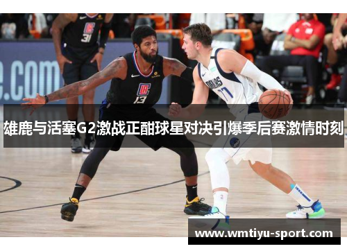 雄鹿与活塞G2激战正酣球星对决引爆季后赛激情时刻