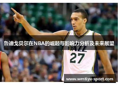鲁迪戈贝尔在NBA的崛起与影响力分析及未来展望