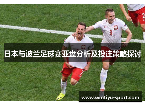 日本与波兰足球赛亚盘分析及投注策略探讨